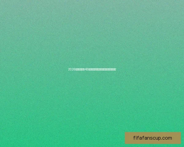 2026世界杯扩军至48队全面解析：新赛制带来哪些变革与挑战