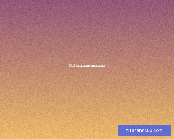 2026年世界杯赛程全面解析 各大赛区晋级赛程一览