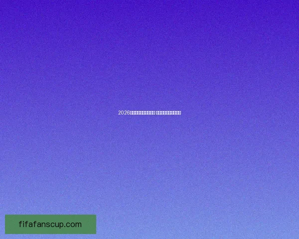 2026年世界杯赛程全面解析 各大赛区晋级赛程一览